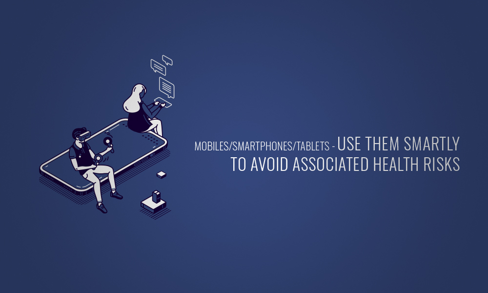 Mobiles/Smartphones/Tablets - Use Them Smartly To Avoid Associated Health Risks